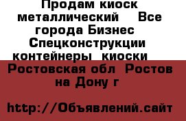 Продам киоск металлический  - Все города Бизнес » Спецконструкции, контейнеры, киоски   . Ростовская обл.,Ростов-на-Дону г.